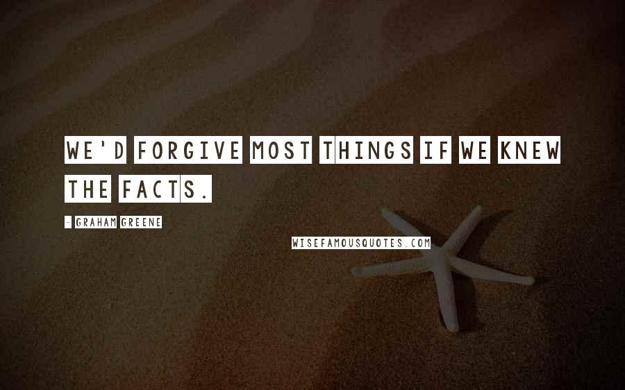 Graham Greene Quotes: We'd forgive most things if we knew the facts.