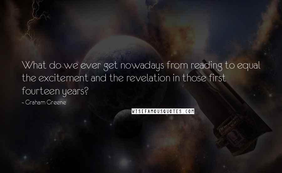 Graham Greene Quotes: What do we ever get nowadays from reading to equal the excitement and the revelation in those first fourteen years?