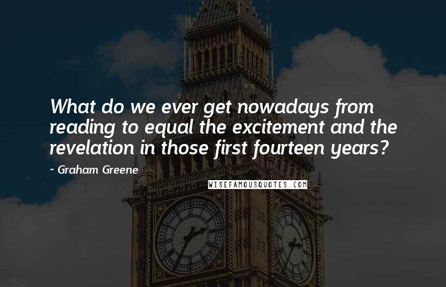 Graham Greene Quotes: What do we ever get nowadays from reading to equal the excitement and the revelation in those first fourteen years?