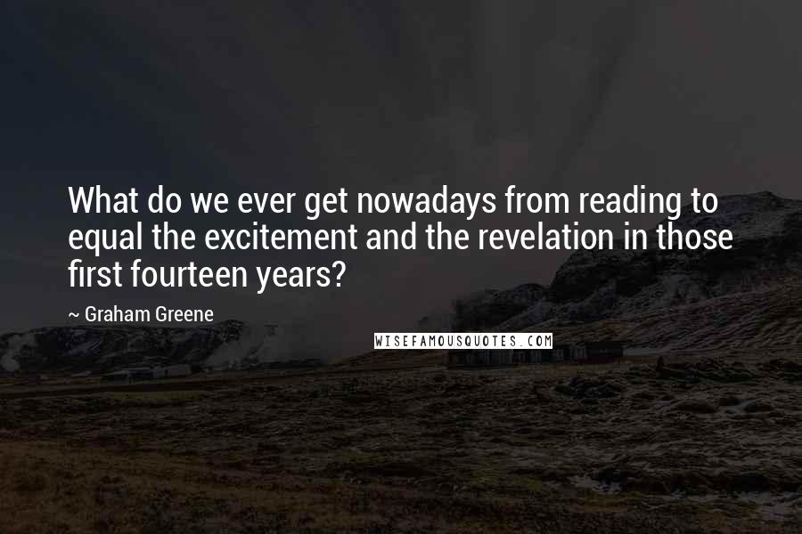 Graham Greene Quotes: What do we ever get nowadays from reading to equal the excitement and the revelation in those first fourteen years?