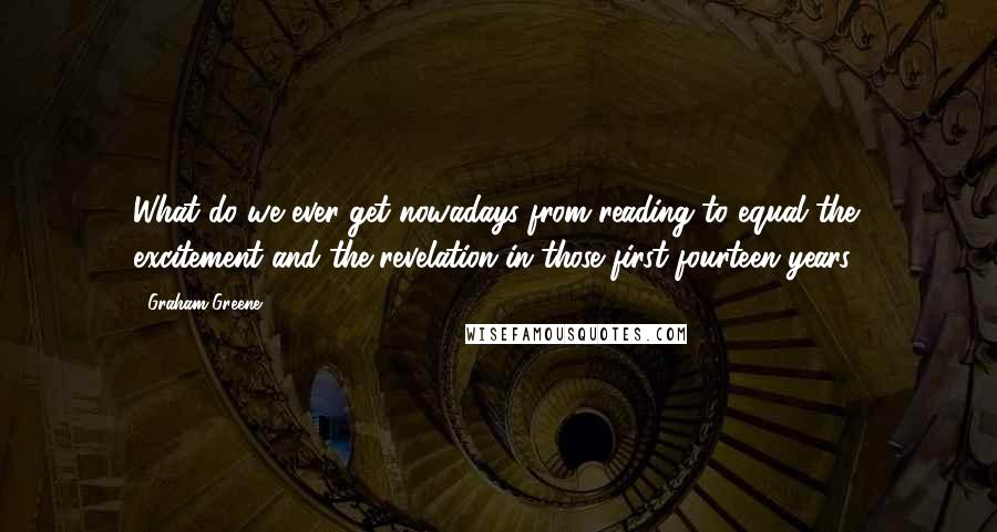 Graham Greene Quotes: What do we ever get nowadays from reading to equal the excitement and the revelation in those first fourteen years?