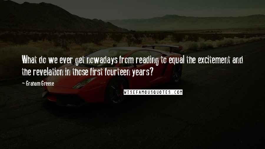 Graham Greene Quotes: What do we ever get nowadays from reading to equal the excitement and the revelation in those first fourteen years?