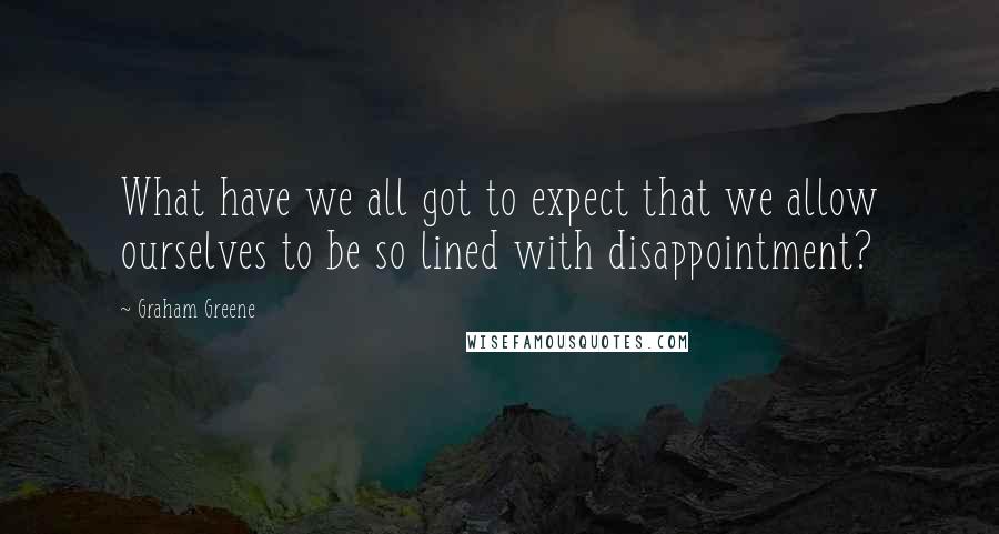 Graham Greene Quotes: What have we all got to expect that we allow ourselves to be so lined with disappointment?