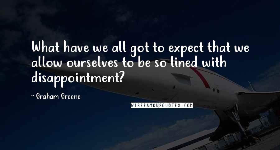 Graham Greene Quotes: What have we all got to expect that we allow ourselves to be so lined with disappointment?