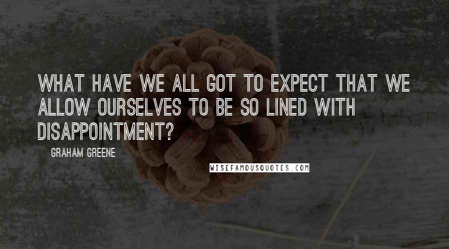 Graham Greene Quotes: What have we all got to expect that we allow ourselves to be so lined with disappointment?