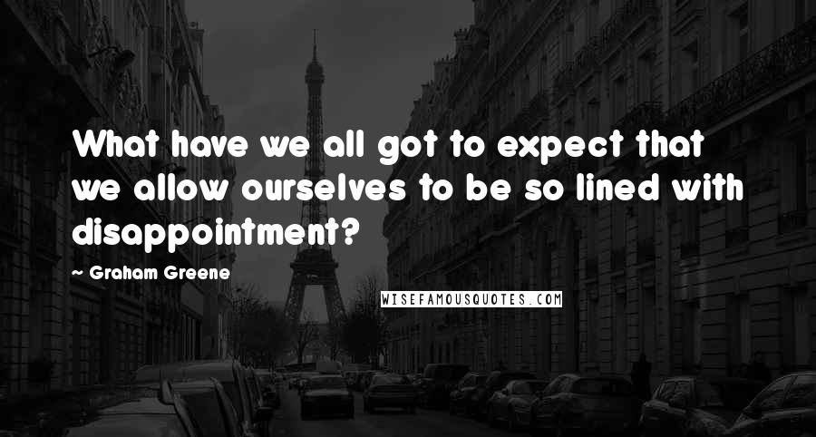 Graham Greene Quotes: What have we all got to expect that we allow ourselves to be so lined with disappointment?