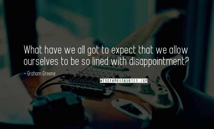 Graham Greene Quotes: What have we all got to expect that we allow ourselves to be so lined with disappointment?