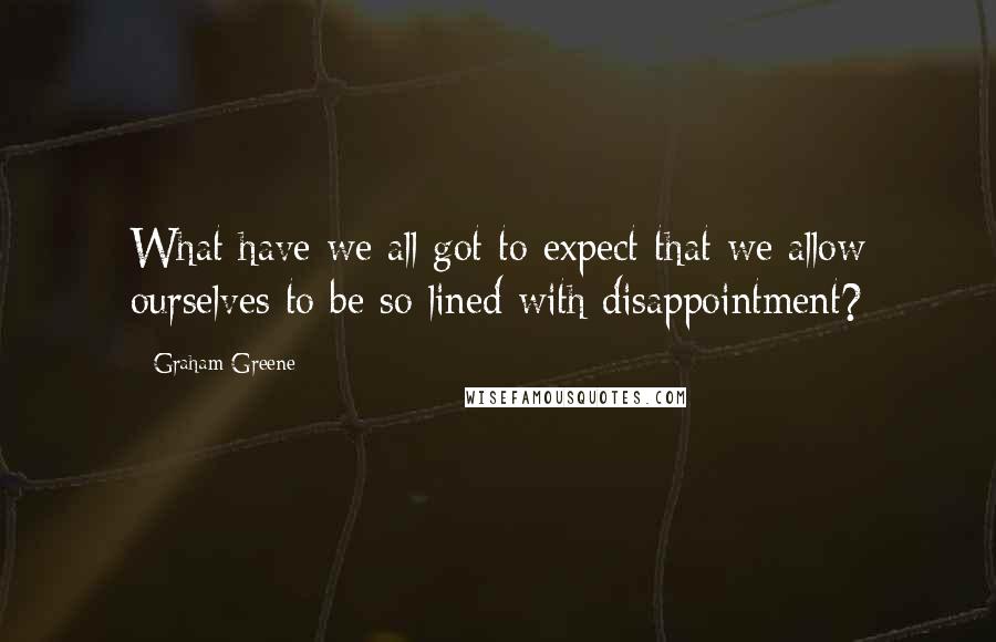 Graham Greene Quotes: What have we all got to expect that we allow ourselves to be so lined with disappointment?