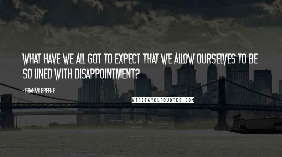 Graham Greene Quotes: What have we all got to expect that we allow ourselves to be so lined with disappointment?