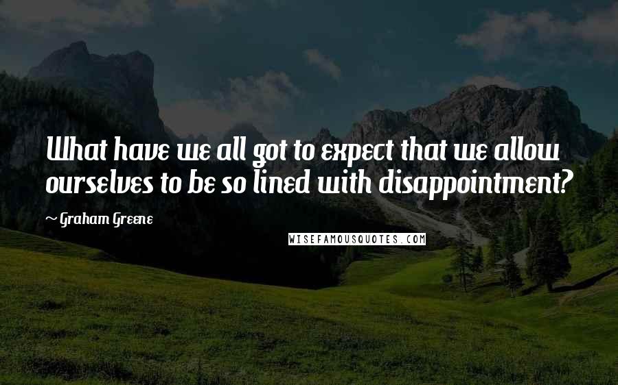 Graham Greene Quotes: What have we all got to expect that we allow ourselves to be so lined with disappointment?