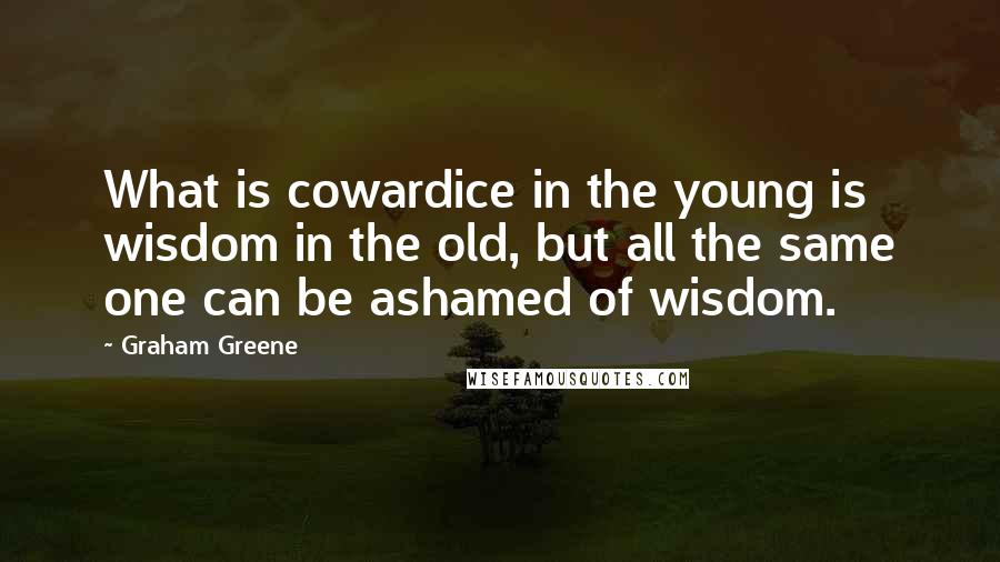 Graham Greene Quotes: What is cowardice in the young is wisdom in the old, but all the same one can be ashamed of wisdom.