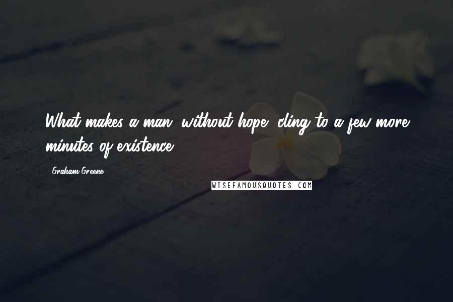 Graham Greene Quotes: What makes a man, without hope, cling to a few more minutes of existence?