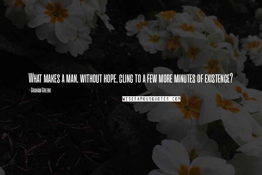 Graham Greene Quotes: What makes a man, without hope, cling to a few more minutes of existence?