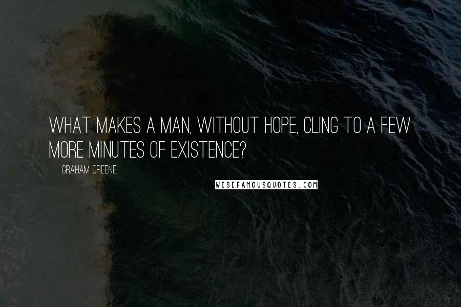 Graham Greene Quotes: What makes a man, without hope, cling to a few more minutes of existence?