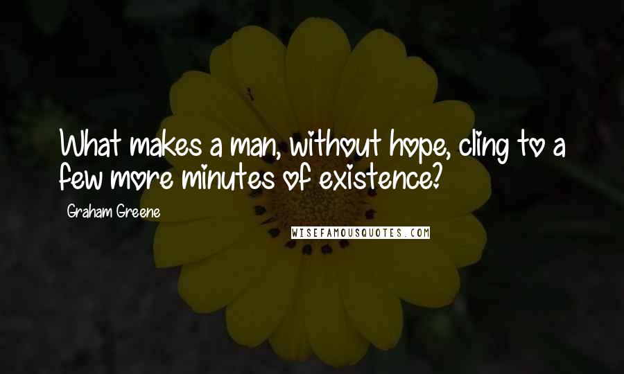 Graham Greene Quotes: What makes a man, without hope, cling to a few more minutes of existence?