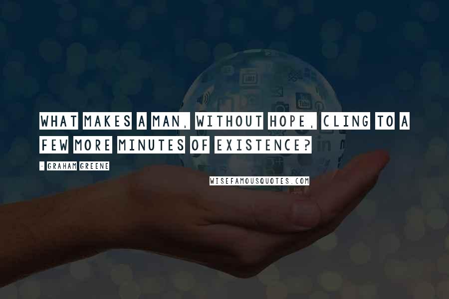 Graham Greene Quotes: What makes a man, without hope, cling to a few more minutes of existence?