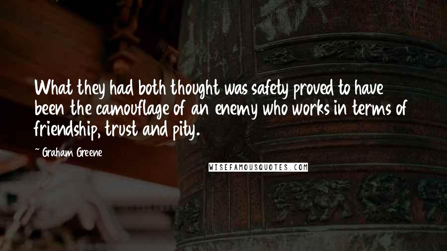 Graham Greene Quotes: What they had both thought was safety proved to have been the camouflage of an enemy who works in terms of friendship, trust and pity.