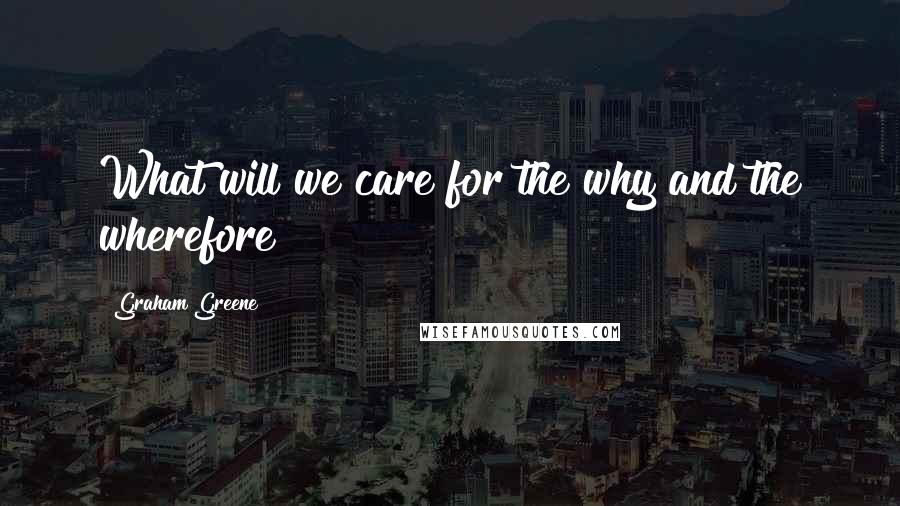 Graham Greene Quotes: What will we care for the why and the wherefore?