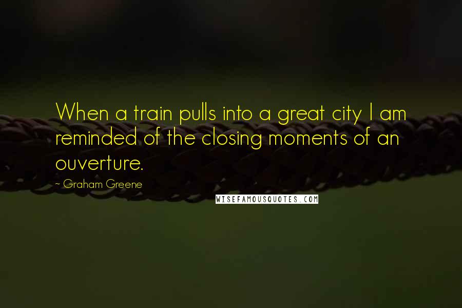 Graham Greene Quotes: When a train pulls into a great city I am reminded of the closing moments of an ouverture.
