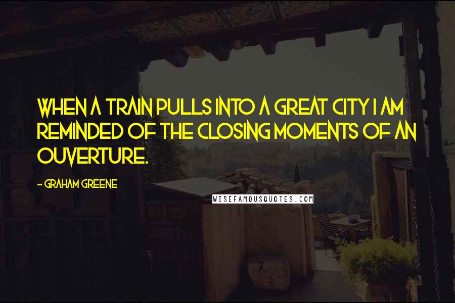 Graham Greene Quotes: When a train pulls into a great city I am reminded of the closing moments of an ouverture.
