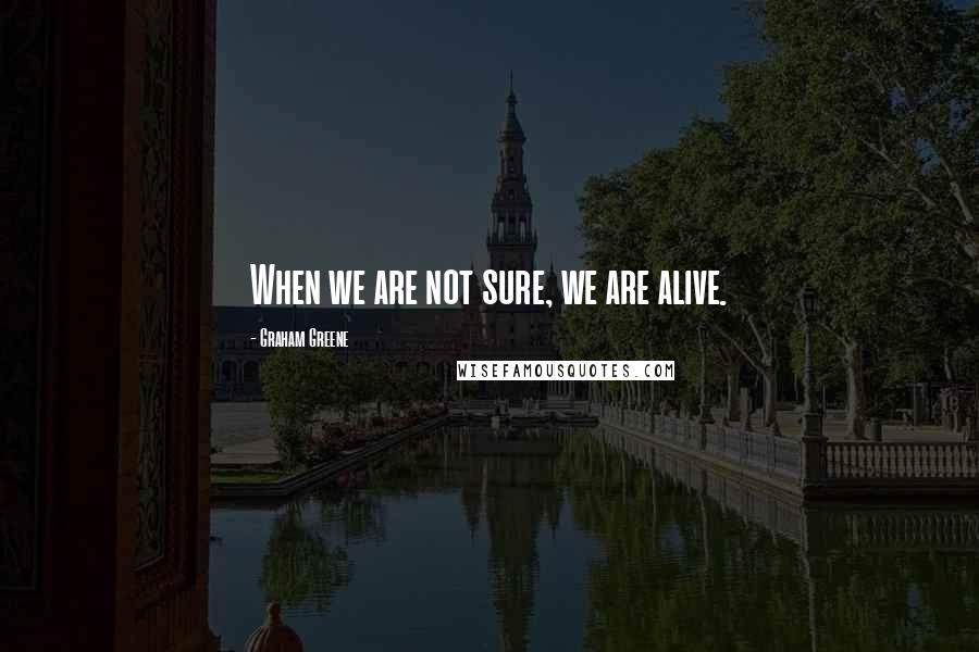 Graham Greene Quotes: When we are not sure, we are alive.
