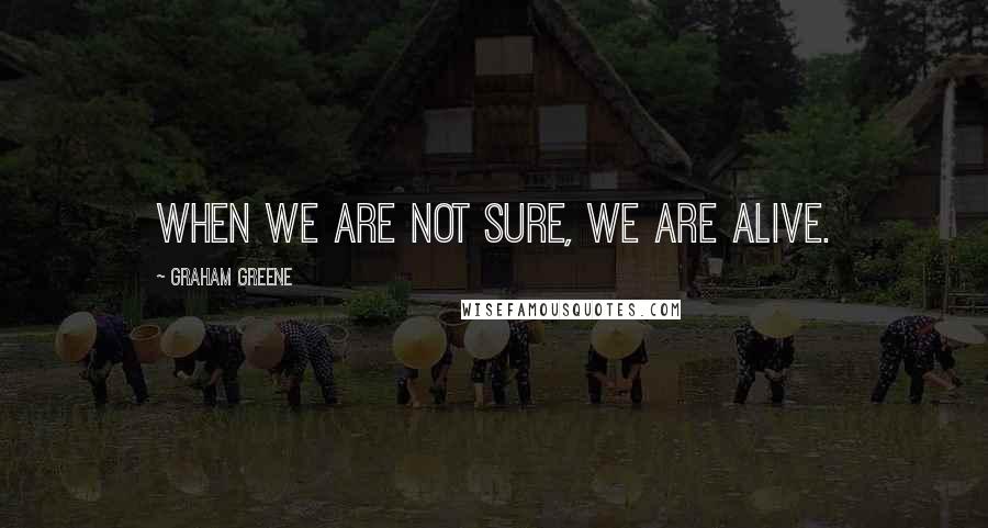 Graham Greene Quotes: When we are not sure, we are alive.