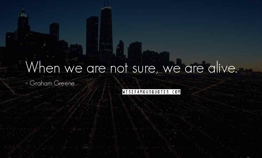 Graham Greene Quotes: When we are not sure, we are alive.