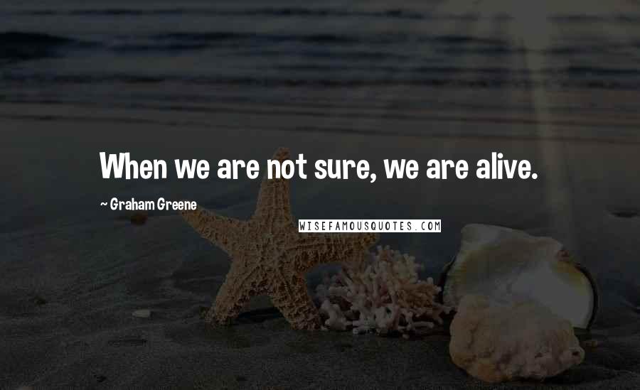 Graham Greene Quotes: When we are not sure, we are alive.