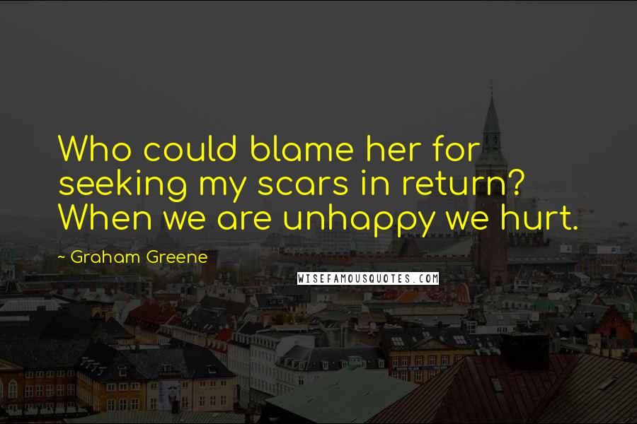 Graham Greene Quotes: Who could blame her for seeking my scars in return? When we are unhappy we hurt.