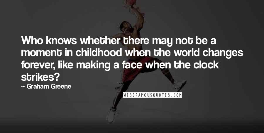 Graham Greene Quotes: Who knows whether there may not be a moment in childhood when the world changes forever, like making a face when the clock strikes?