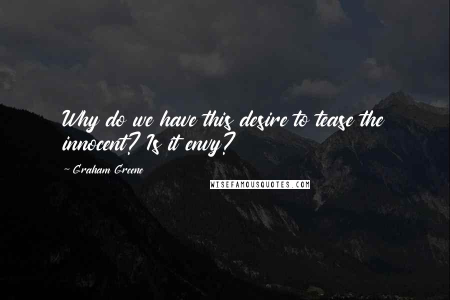 Graham Greene Quotes: Why do we have this desire to tease the innocent? Is it envy?