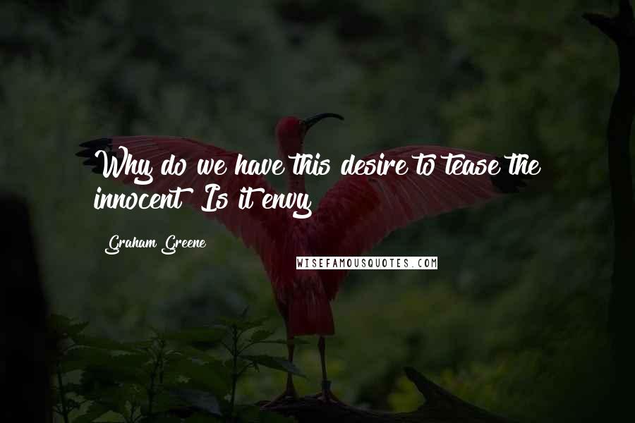 Graham Greene Quotes: Why do we have this desire to tease the innocent? Is it envy?