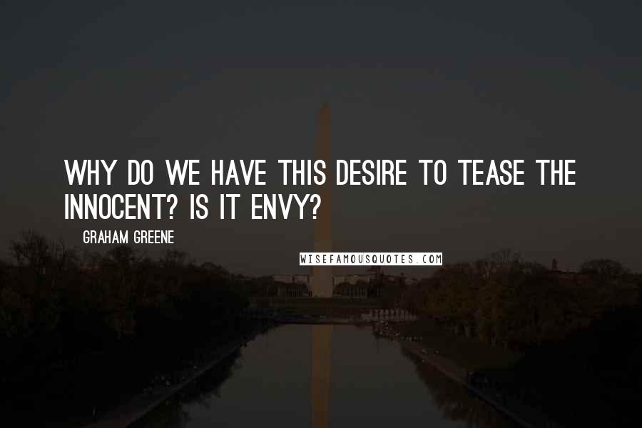 Graham Greene Quotes: Why do we have this desire to tease the innocent? Is it envy?