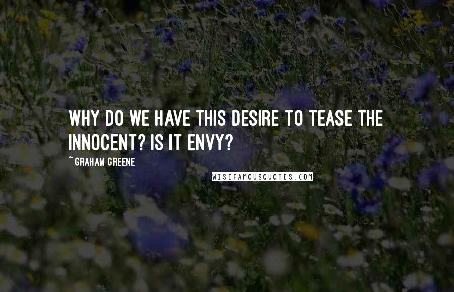 Graham Greene Quotes: Why do we have this desire to tease the innocent? Is it envy?