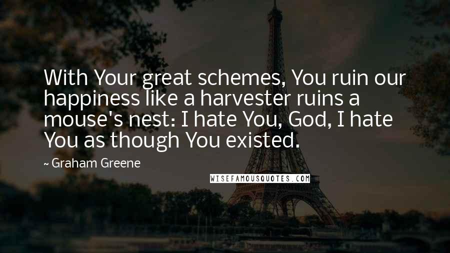 Graham Greene Quotes: With Your great schemes, You ruin our happiness like a harvester ruins a mouse's nest: I hate You, God, I hate You as though You existed.