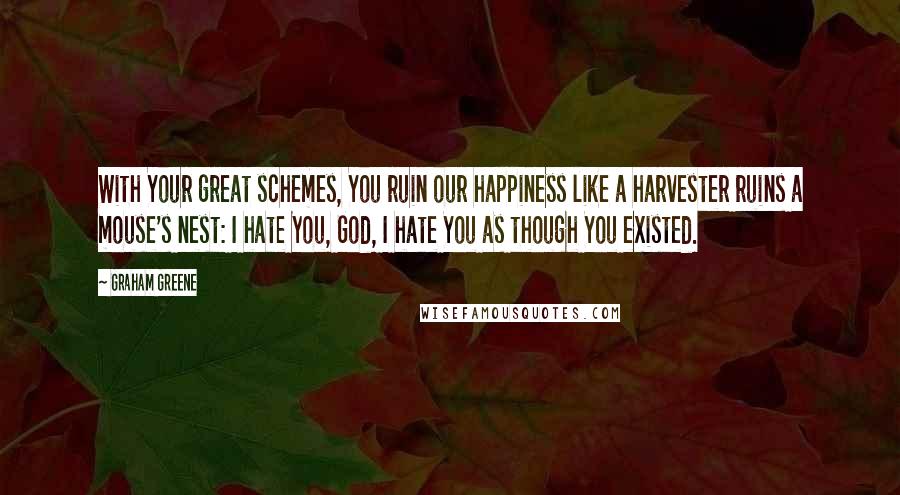 Graham Greene Quotes: With Your great schemes, You ruin our happiness like a harvester ruins a mouse's nest: I hate You, God, I hate You as though You existed.