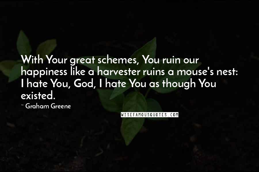 Graham Greene Quotes: With Your great schemes, You ruin our happiness like a harvester ruins a mouse's nest: I hate You, God, I hate You as though You existed.