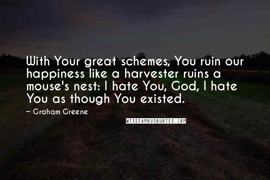 Graham Greene Quotes: With Your great schemes, You ruin our happiness like a harvester ruins a mouse's nest: I hate You, God, I hate You as though You existed.