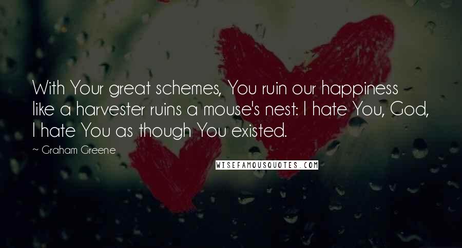 Graham Greene Quotes: With Your great schemes, You ruin our happiness like a harvester ruins a mouse's nest: I hate You, God, I hate You as though You existed.