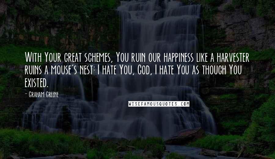 Graham Greene Quotes: With Your great schemes, You ruin our happiness like a harvester ruins a mouse's nest: I hate You, God, I hate You as though You existed.