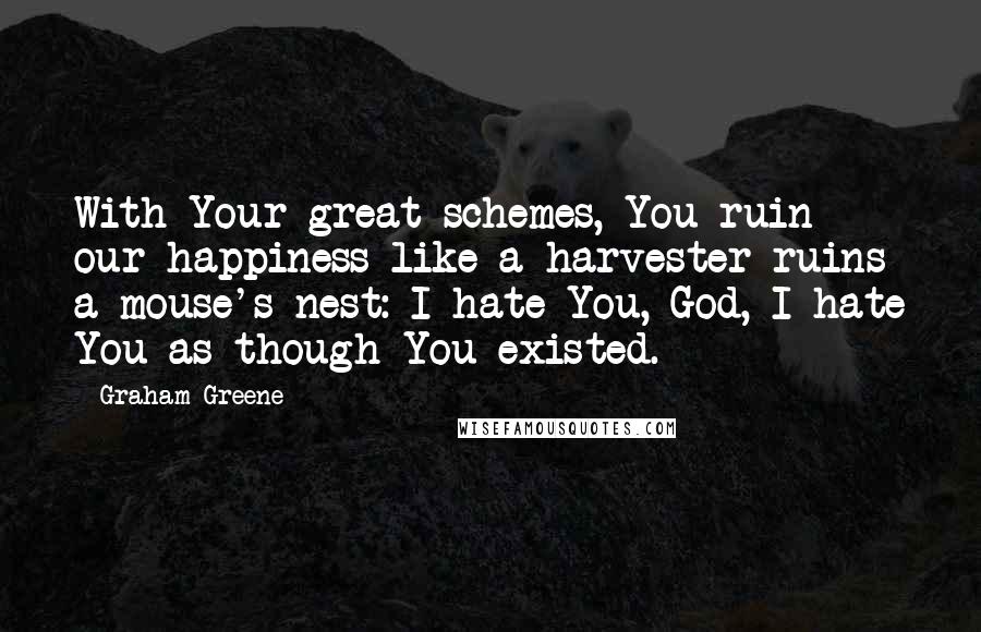 Graham Greene Quotes: With Your great schemes, You ruin our happiness like a harvester ruins a mouse's nest: I hate You, God, I hate You as though You existed.