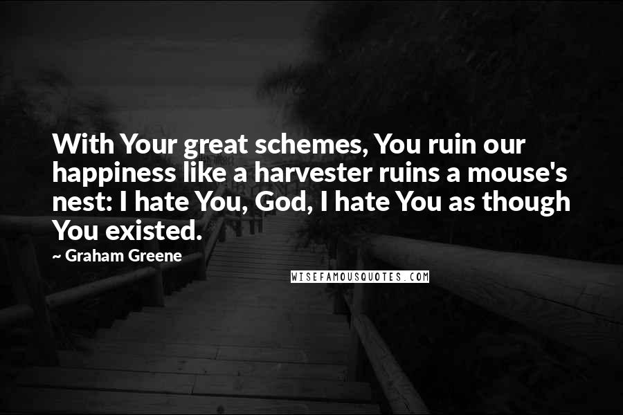 Graham Greene Quotes: With Your great schemes, You ruin our happiness like a harvester ruins a mouse's nest: I hate You, God, I hate You as though You existed.