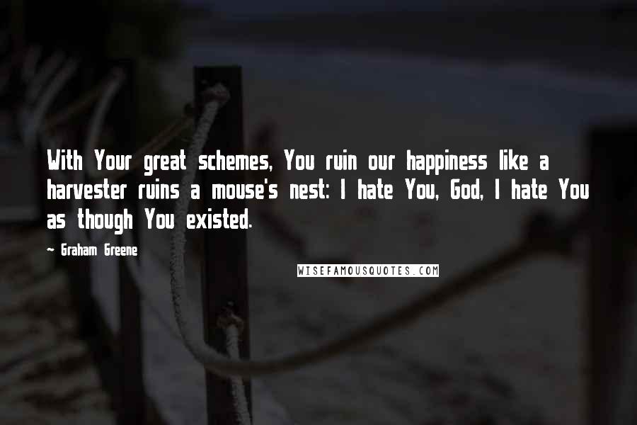 Graham Greene Quotes: With Your great schemes, You ruin our happiness like a harvester ruins a mouse's nest: I hate You, God, I hate You as though You existed.