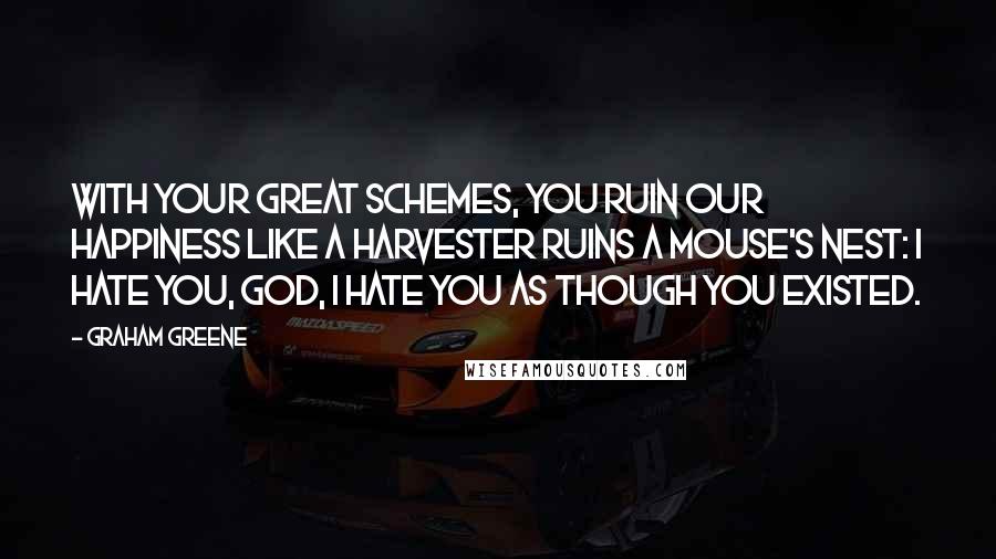 Graham Greene Quotes: With Your great schemes, You ruin our happiness like a harvester ruins a mouse's nest: I hate You, God, I hate You as though You existed.