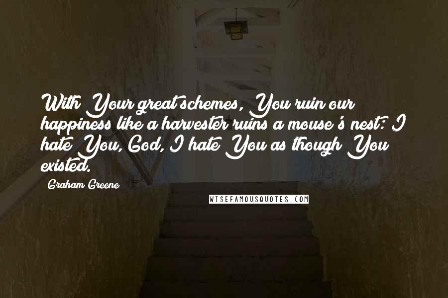 Graham Greene Quotes: With Your great schemes, You ruin our happiness like a harvester ruins a mouse's nest: I hate You, God, I hate You as though You existed.