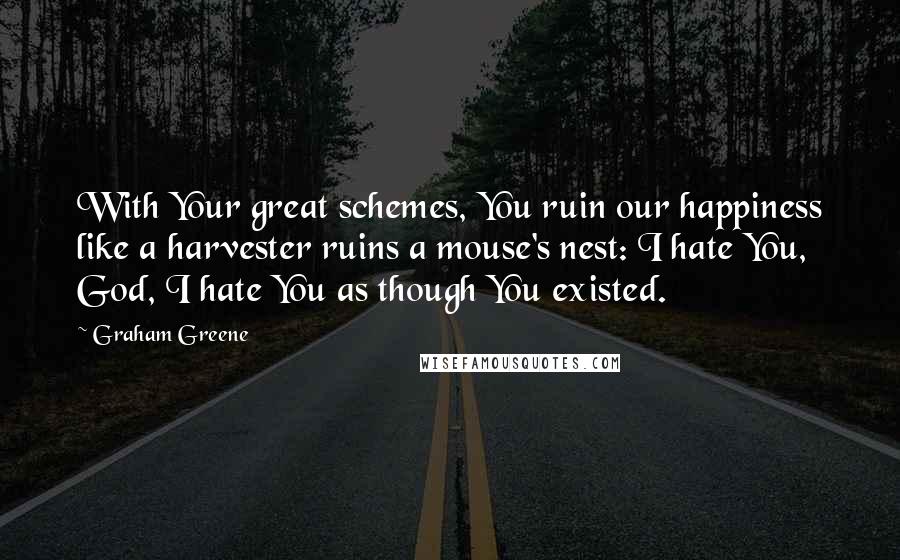 Graham Greene Quotes: With Your great schemes, You ruin our happiness like a harvester ruins a mouse's nest: I hate You, God, I hate You as though You existed.