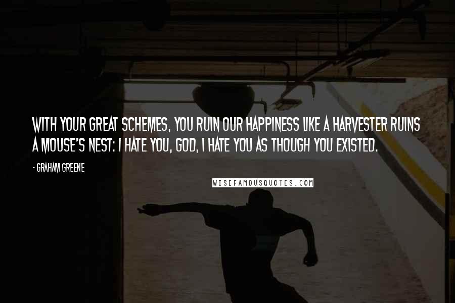 Graham Greene Quotes: With Your great schemes, You ruin our happiness like a harvester ruins a mouse's nest: I hate You, God, I hate You as though You existed.