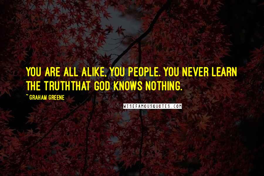 Graham Greene Quotes: You are all alike, you people. You never learn the truththat God knows nothing.