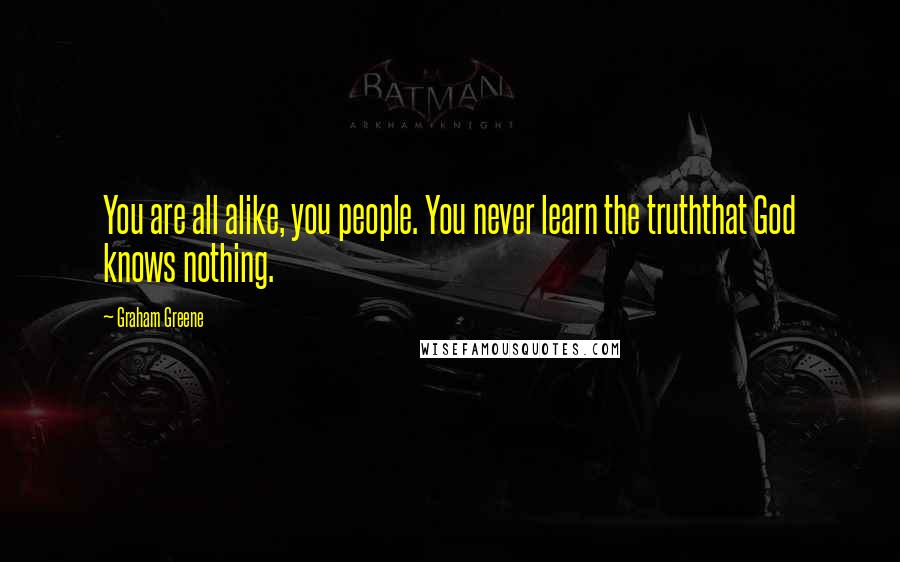 Graham Greene Quotes: You are all alike, you people. You never learn the truththat God knows nothing.