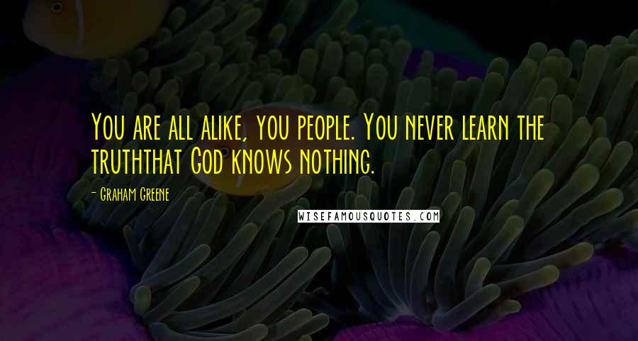 Graham Greene Quotes: You are all alike, you people. You never learn the truththat God knows nothing.